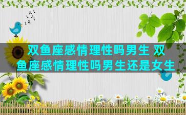 双鱼座感情理性吗男生 双鱼座感情理性吗男生还是女生